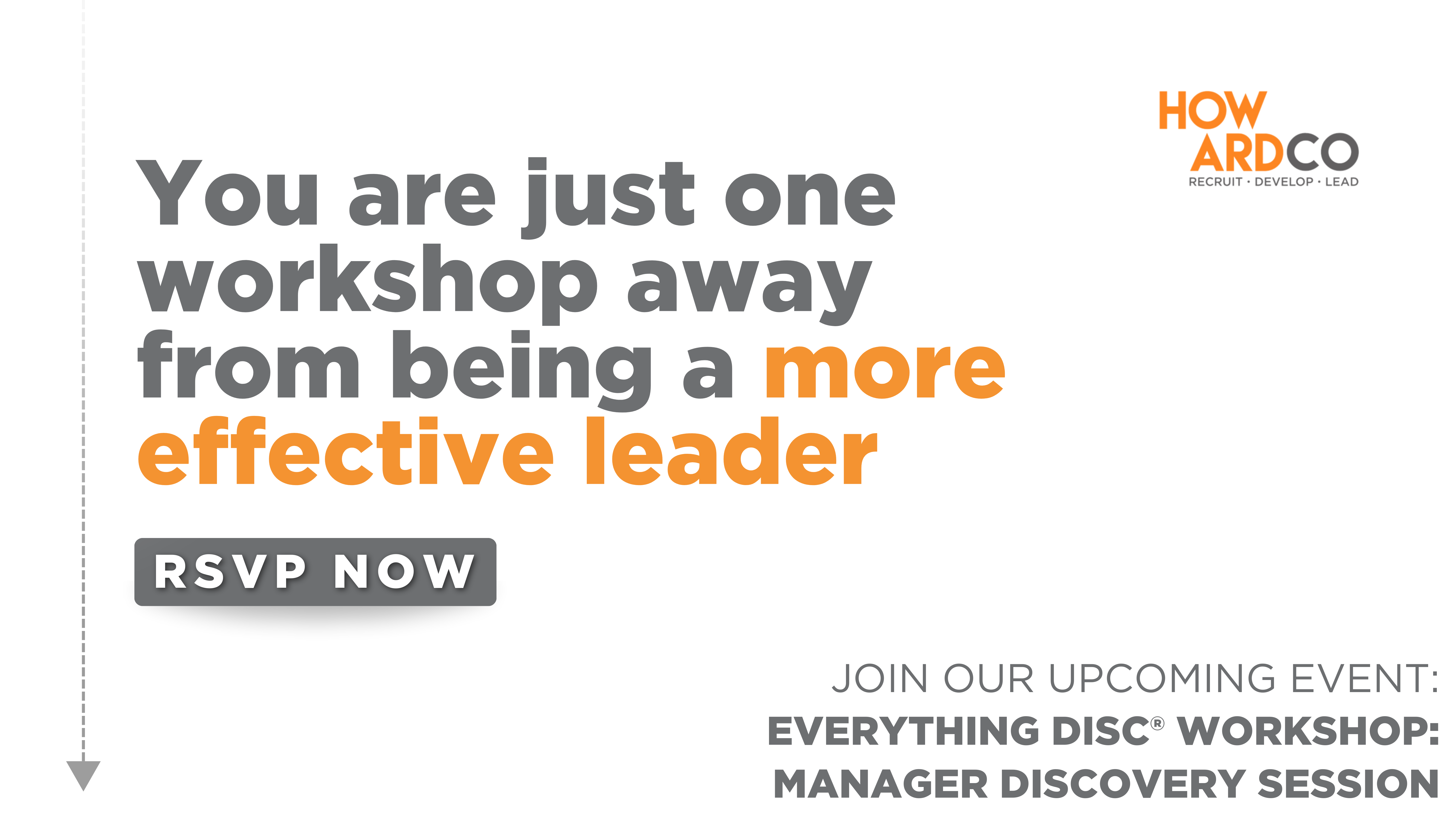 Promotional graphic for a leadership workshop. The image features a white background with an orange folded corner in the top right. The text ‘HOWARDCO’ appears in black. Below that, bold text states, ‘You are just one workshop away from being a more effective leader.’ An orange button labeled ‘RSVP NOW’ is placed beneath this message. Additional information about the event titled ‘EVERYTHING DiSC WORKSHOP: MANAGER DISCOVERY SESSION’ is displayed at the bottom.